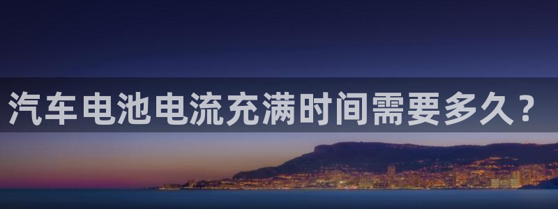 优发国际提现不了：汽车电池电流充满时间需要多久？