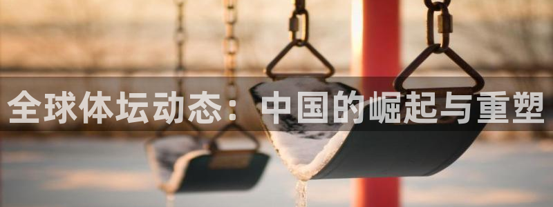 谈球吧：全球体坛动态：中国的崛起与重塑