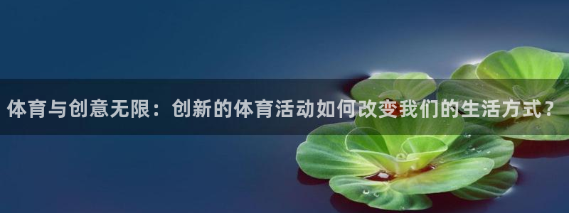谈球吧体育官网：体育与创意无限：创新的体育活动如何改变我们的生活方式？