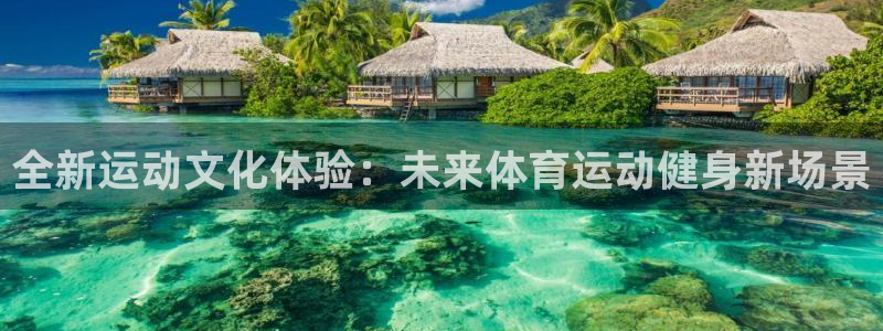 谈球吧体育官网：全新运动文化体验：未来体育运动健身新场景