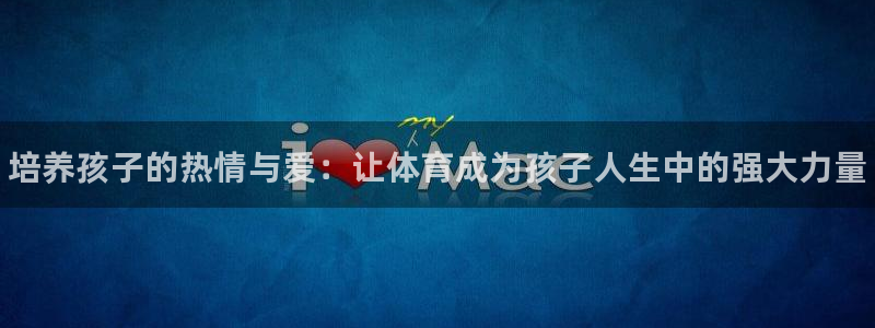 谈球吧体育官网：培养孩子的热情与爱：让体育成为孩子人生中的强大力量
