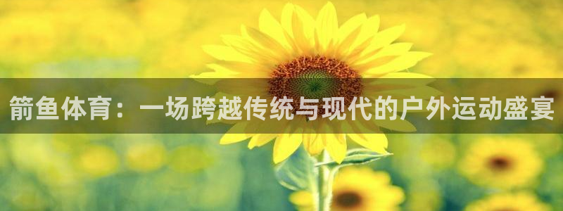 谈球吧体育：箭鱼体育：一场跨越传统与现代的户外运动盛宴