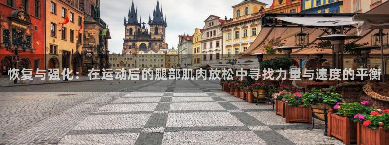 谈球吧：恢复与强化：在运动后的腿部肌肉放松中寻找力量与速度的平衡