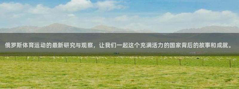 谈球吧体育：俄罗斯体育运动的最新研究与观察，让我们一起这个充满活力的国家背后的故事和成就。