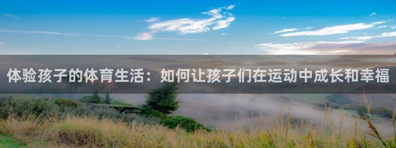 谈球吧体育官网：体验孩子的体育生活：如何让孩子们在运动中成长和幸福