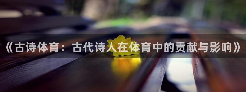 谈球吧：《古诗体育：古代诗人在体育中的贡献与影响》