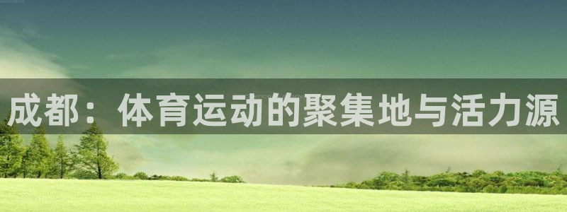 谈球吧体育官网：成都：体育运动的聚集地与活力源