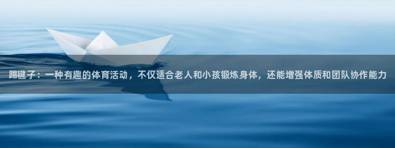谈球吧：踢毽子：一种有趣的体育活动，不仅适合老人和小孩锻炼身体，还能增强体质和团队协作能力