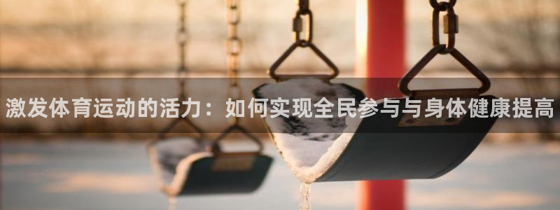 谈球吧体育官网：激发体育运动的活力：如何实现全民参与与身体健康提高
