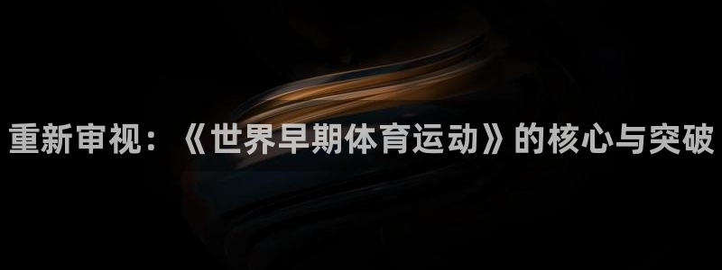 谈球吧：重新审视：《世界早期体育运动》的核心与突破