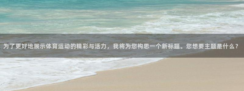 谈球吧体育官网：为了更好地展示体育运动的精彩与活力，我将为您构思一个新标题。您想要主题是什么？