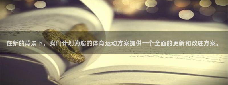 谈球吧体育官网：在新的背景下，我们计划为您的体育运动方案提供一个全面的更新和改进方案。