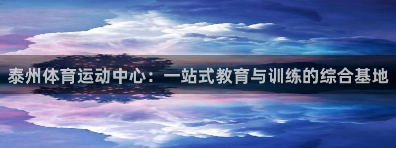 谈球吧体育：泰州体育运动中心：一站式教育与训练的综合基地