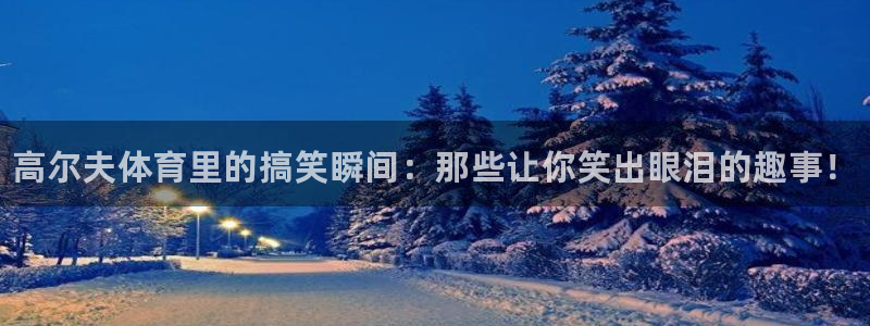 谈球吧：高尔夫体育里的搞笑瞬间：那些让你笑出眼泪的趣事！